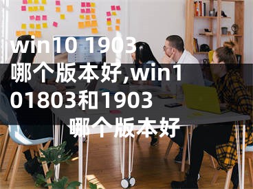 win10 1903哪个版本好,win101803和1903哪个版本好