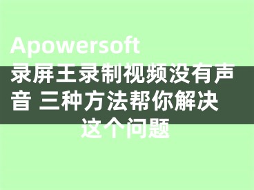 Apowersoft录屏王录制视频没有声音 三种方法帮你解决这个问题