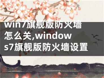 win7旗舰版防火墙怎么关,windows7旗舰版防火墙设置