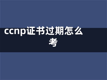 ccnp证书过期怎么考