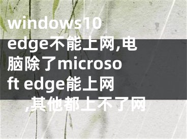 windows10 edge不能上网,电脑除了microsoft edge能上网,其他都上不了网