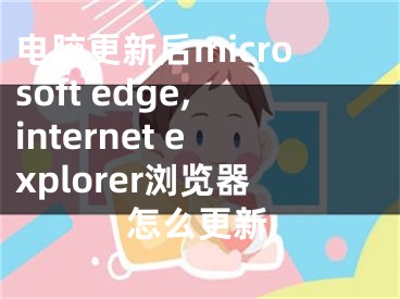 电脑更新后microsoft edge,internet explorer浏览器怎么更新 