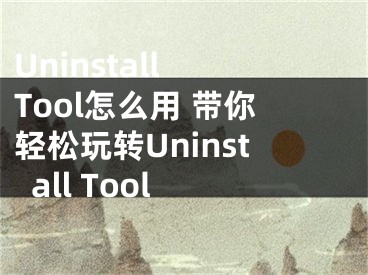 Uninstall Tool怎么用 带你轻松玩转Uninstall Tool 