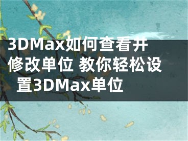 3DMax如何查看并修改单位 教你轻松设置3DMax单位 