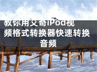 教你用艾奇iPod视频格式转换器快速转换音频