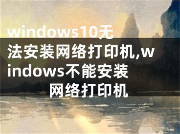 windows10无法安装网络打印机,windows不能安装网络打印机