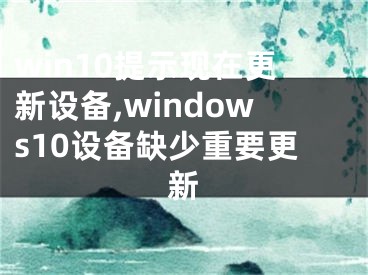 win10提示现在更新设备,windows10设备缺少重要更新
