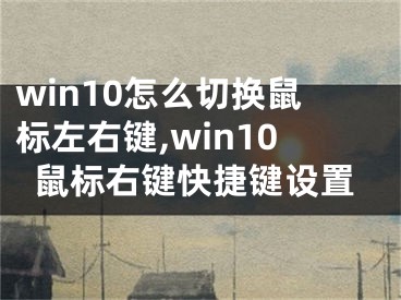 win10怎么切换鼠标左右键,win10鼠标右键快捷键设置