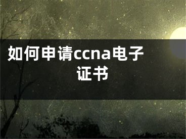 如何申请ccna电子证书