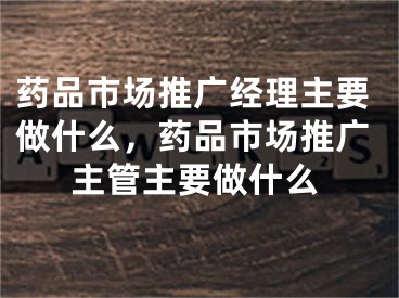 药品市场推广经理主要做什么，药品市场推广主管主要做什么