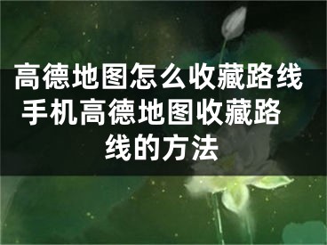 高德地图怎么收藏路线 手机高德地图收藏路线的方法