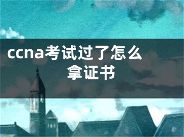 ccna考试过了怎么拿证书