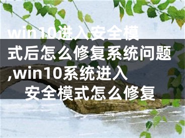 win10进入安全模式后怎么修复系统问题,win10系统进入安全模式怎么修复