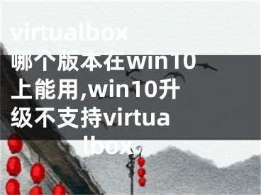 virtualbox哪个版本在win10上能用,win10升级不支持virtualbox
