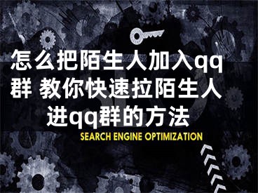 怎么把陌生人加入qq群 教你快速拉陌生人进qq群的方法