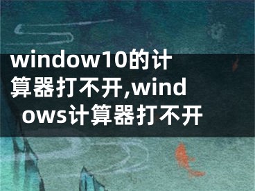 window10的计算器打不开,windows计算器打不开