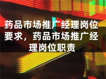 药品市场推广经理岗位要求，药品市场推广经理岗位职责 