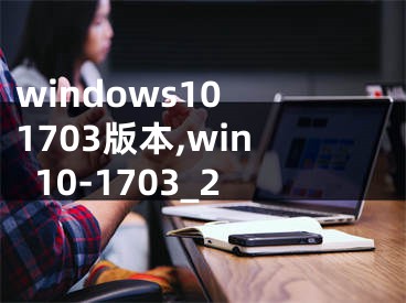 windows10 1703版本,win10-1703_2