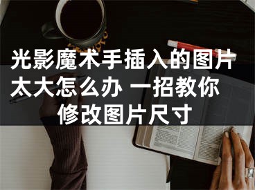 光影魔术手插入的图片太大怎么办 一招教你修改图片尺寸