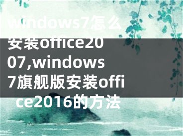 windows7怎么安装office2007,windows7旗舰版安装office2016的方法