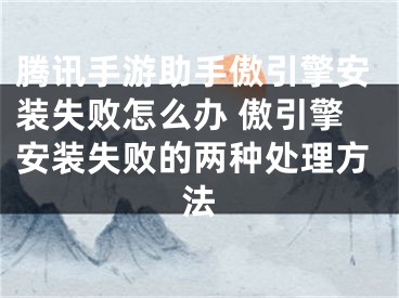 腾讯手游助手傲引擎安装失败怎么办 傲引擎安装失败的两种处理方法