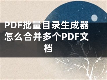 PDF批量目录生成器怎么合并多个PDF文档 