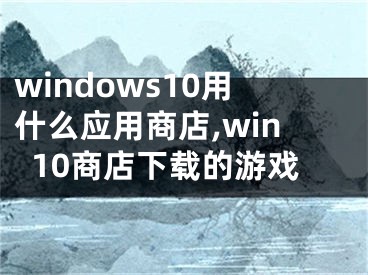 windows10用什么应用商店,win10商店下载的游戏