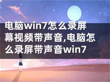 电脑win7怎么录屏幕视频带声音,电脑怎么录屏带声音win7