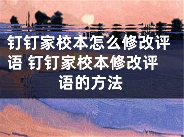 钉钉家校本怎么修改评语 钉钉家校本修改评语的方法