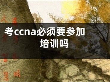 考ccna必须要参加培训吗