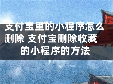 支付宝里的小程序怎么删除 支付宝删除收藏的小程序的方法 