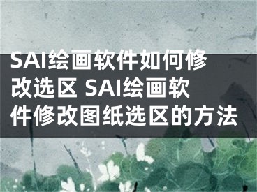 SAI绘画软件如何修改选区 SAI绘画软件修改图纸选区的方法