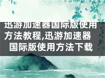 迅游加速器国际版使用方法教程,迅游加速器国际版使用方法下载