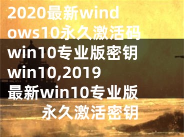 2020最新windows10永久激活码win10专业版密钥win10,2019最新win10专业版永久激活密钥