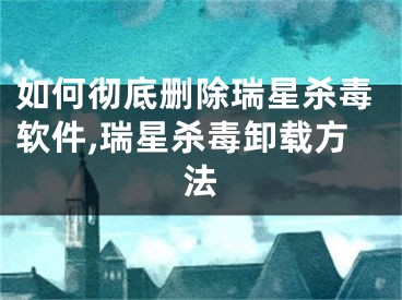 如何彻底删除瑞星杀毒软件,瑞星杀毒卸载方法