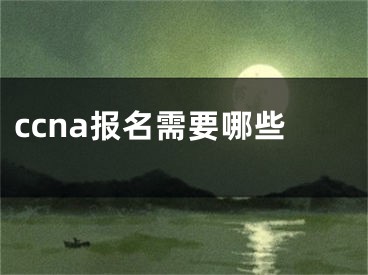 ccna报名需要哪些