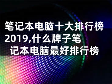 笔记本电脑十大排行榜2019,什么牌子笔记本电脑最好排行榜