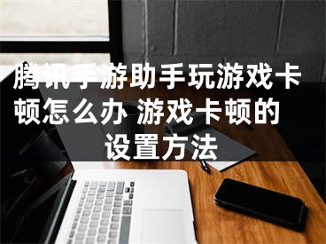 腾讯手游助手玩游戏卡顿怎么办 游戏卡顿的设置方法