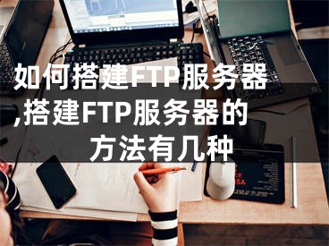 如何搭建FTP服务器,搭建FTP服务器的方法有几种