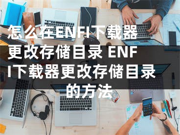 怎么在ENFI下载器更改存储目录 ENFI下载器更改存储目录的方法