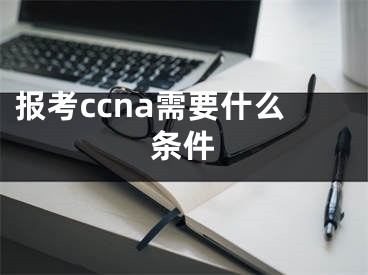 报考ccna需要什么条件