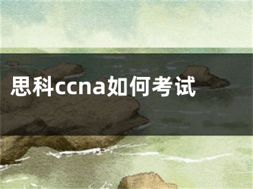 思科ccna如何考试