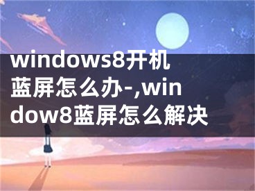 windows8开机蓝屏怎么办-,window8蓝屏怎么解决