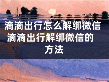 滴滴出行怎么解绑微信 滴滴出行解绑微信的方法