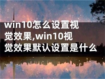 win10怎么设置视觉效果,win10视觉效果默认设置是什么