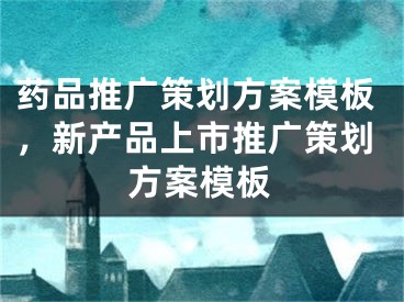 药品推广策划方案模板，新产品上市推广策划方案模板 