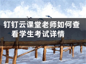 钉钉云课堂老师如何查看学生考试详情 