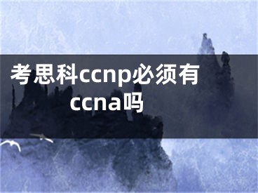 考思科ccnp必须有ccna吗