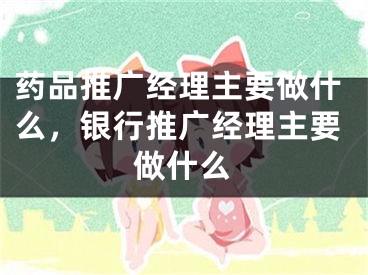药品推广经理主要做什么，银行推广经理主要做什么