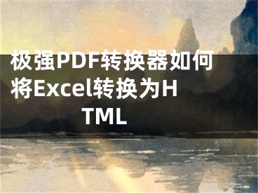 极强PDF转换器如何将Excel转换为HTML 